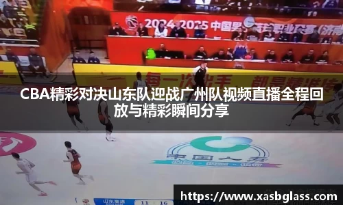 CBA精彩对决山东队迎战广州队视频直播全程回放与精彩瞬间分享