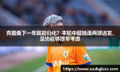 克雷桑下一年就能归化？本轮中超独造两球迸发，足协能够提早考虑