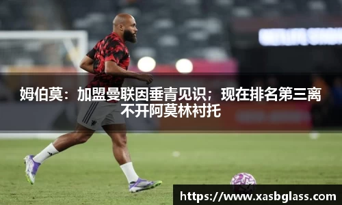 姆伯莫：加盟曼联因垂青见识；现在排名第三离不开阿莫林衬托