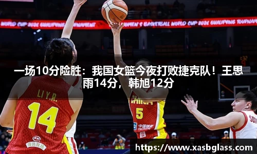 一场10分险胜：我国女篮今夜打败捷克队！王思雨14分，韩旭12分